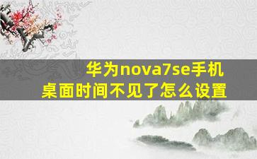 华为nova7se手机桌面时间不见了怎么设置