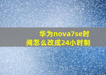 华为nova7se时间怎么改成24小时制