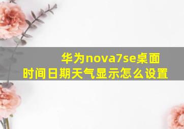 华为nova7se桌面时间日期天气显示怎么设置