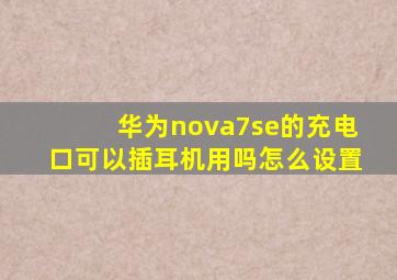 华为nova7se的充电口可以插耳机用吗怎么设置