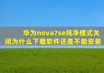 华为nova7se纯净模式关闭为什么下载软件还是不能安装