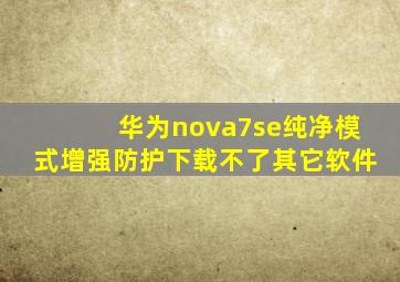 华为nova7se纯净模式增强防护下载不了其它软件