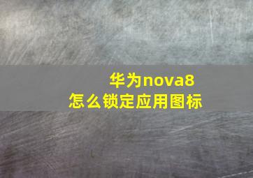 华为nova8怎么锁定应用图标