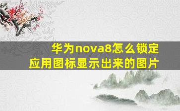 华为nova8怎么锁定应用图标显示出来的图片