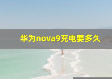 华为nova9充电要多久