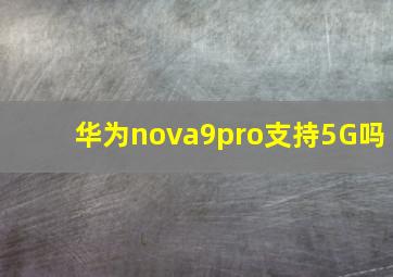 华为nova9pro支持5G吗