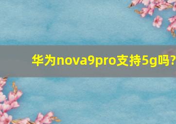 华为nova9pro支持5g吗?