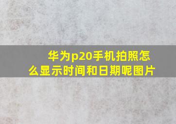 华为p20手机拍照怎么显示时间和日期呢图片