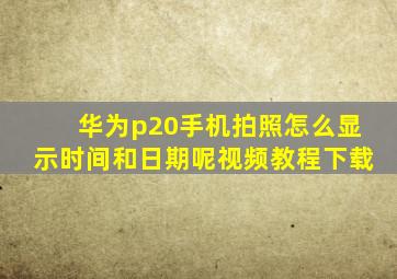 华为p20手机拍照怎么显示时间和日期呢视频教程下载