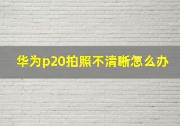 华为p20拍照不清晰怎么办