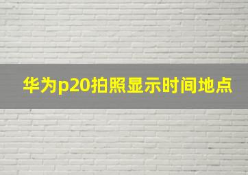 华为p20拍照显示时间地点