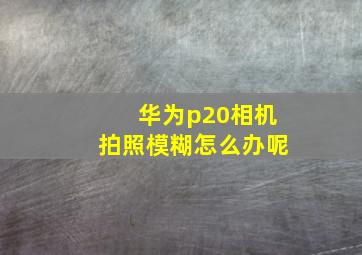 华为p20相机拍照模糊怎么办呢