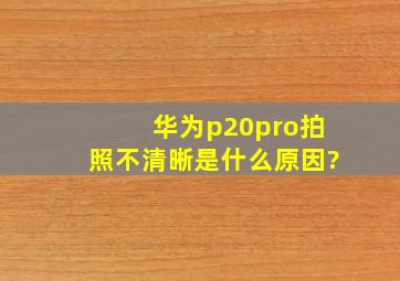 华为p20pro拍照不清晰是什么原因?