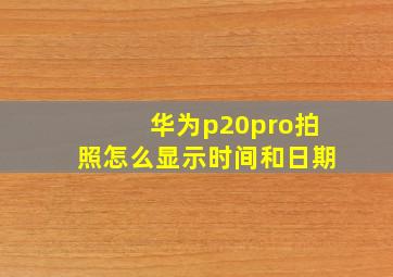 华为p20pro拍照怎么显示时间和日期