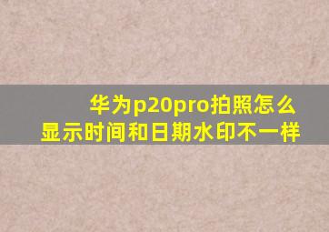 华为p20pro拍照怎么显示时间和日期水印不一样