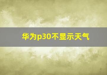 华为p30不显示天气