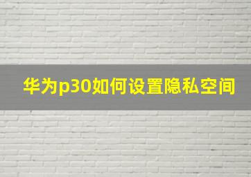 华为p30如何设置隐私空间