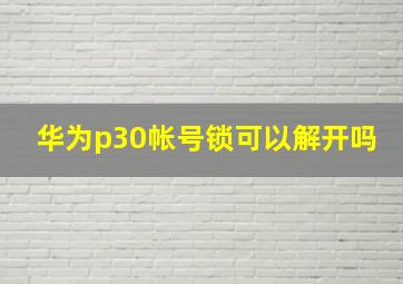 华为p30帐号锁可以解开吗