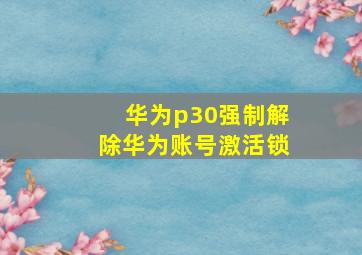 华为p30强制解除华为账号激活锁