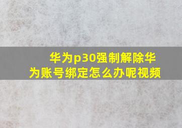 华为p30强制解除华为账号绑定怎么办呢视频