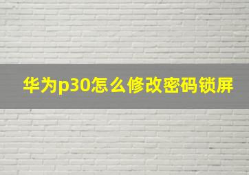 华为p30怎么修改密码锁屏