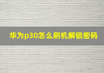 华为p30怎么刷机解锁密码