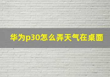 华为p30怎么弄天气在桌面