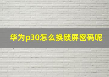 华为p30怎么换锁屏密码呢