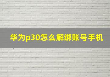 华为p30怎么解绑账号手机