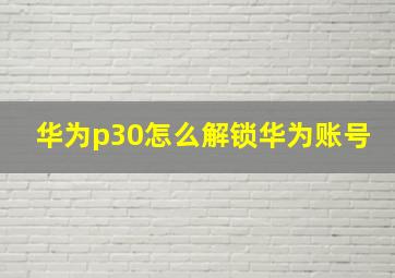 华为p30怎么解锁华为账号