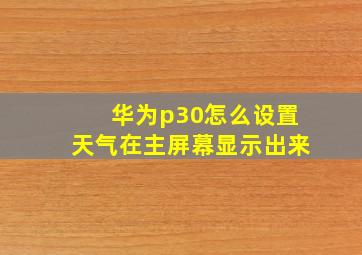 华为p30怎么设置天气在主屏幕显示出来