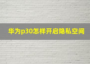 华为p30怎样开启隐私空间