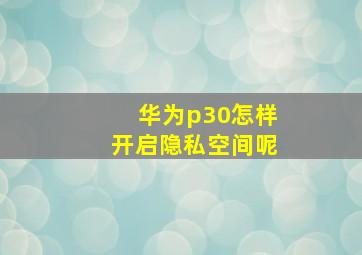 华为p30怎样开启隐私空间呢