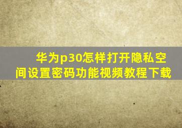 华为p30怎样打开隐私空间设置密码功能视频教程下载