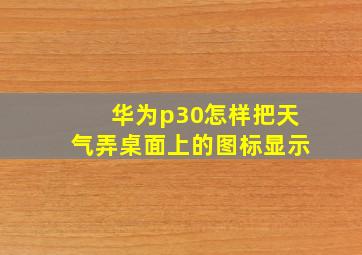 华为p30怎样把天气弄桌面上的图标显示