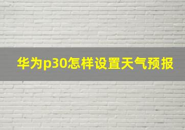 华为p30怎样设置天气预报