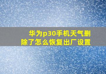 华为p30手机天气删除了怎么恢复出厂设置