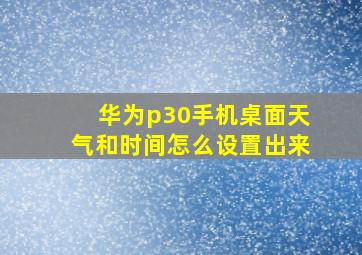 华为p30手机桌面天气和时间怎么设置出来