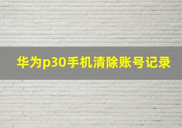 华为p30手机清除账号记录