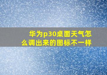 华为p30桌面天气怎么调出来的图标不一样