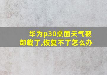 华为p30桌面天气被卸载了,恢复不了怎么办