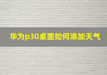 华为p30桌面如何添加天气