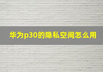 华为p30的隐私空间怎么用