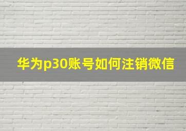 华为p30账号如何注销微信