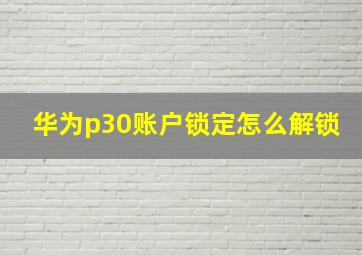 华为p30账户锁定怎么解锁