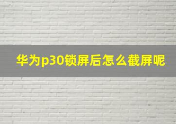 华为p30锁屏后怎么截屏呢