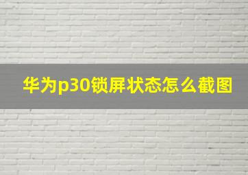 华为p30锁屏状态怎么截图