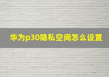 华为p30隐私空间怎么设置