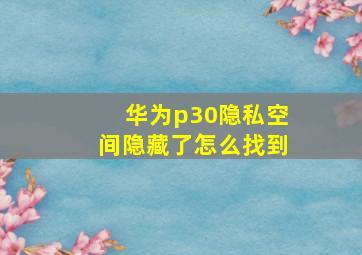 华为p30隐私空间隐藏了怎么找到