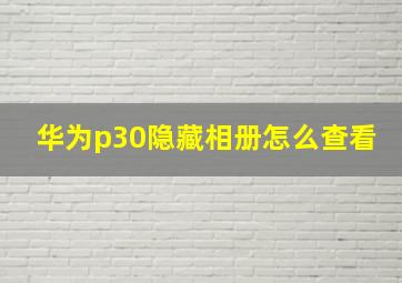 华为p30隐藏相册怎么查看